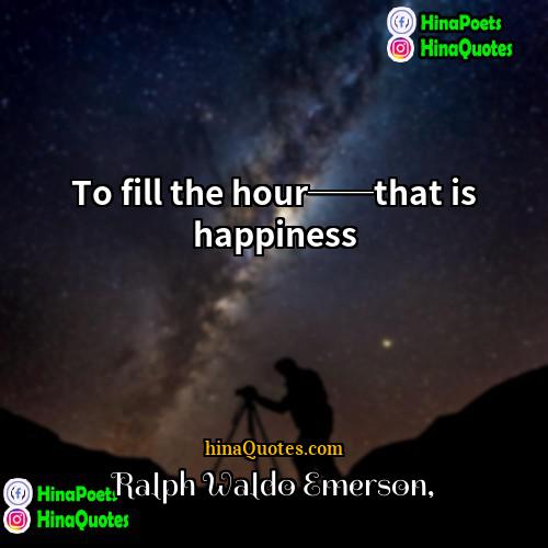 Ralph Waldo Emerson Quotes | To fill the hour──that is happiness.
 